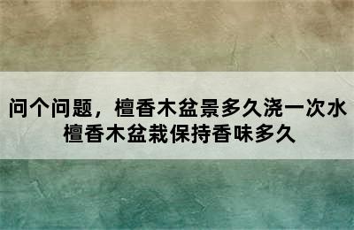 问个问题，檀香木盆景多久浇一次水 檀香木盆栽保持香味多久